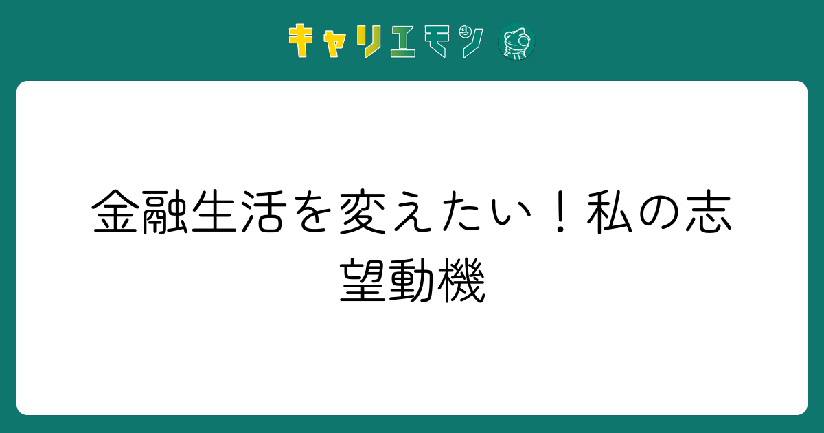 金融生活を変えたい！私の志望動機