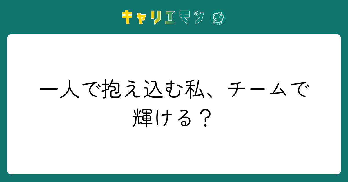 一人で抱え込む私、チームで輝ける？