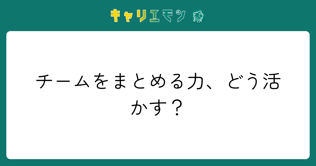 チームをまとめる力、どう活かす？