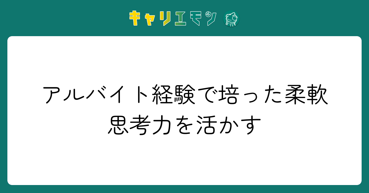 アルバイト経験で培った柔軟思考力を活かす