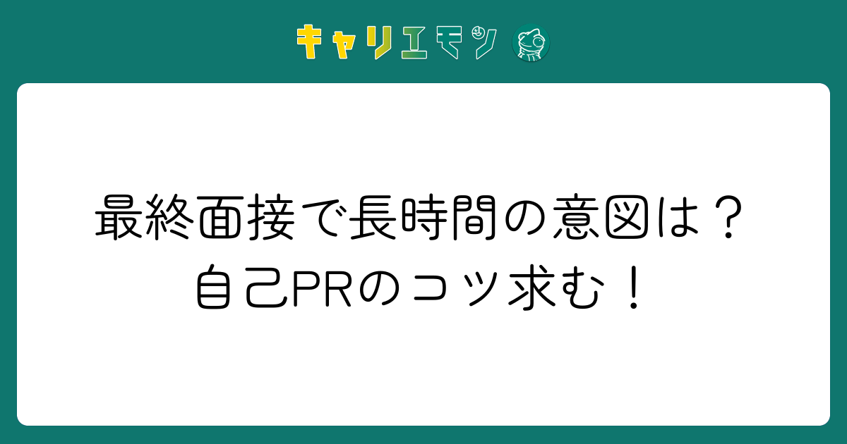最終面接で長時間の意図は？自己PRのコツ求む！