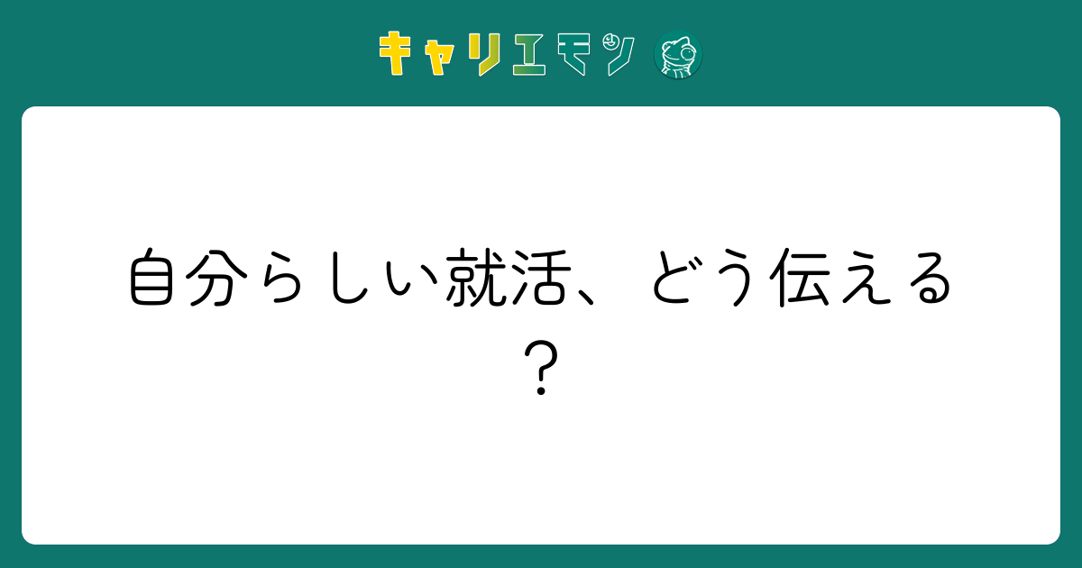 自分らしい就活、どう伝える？