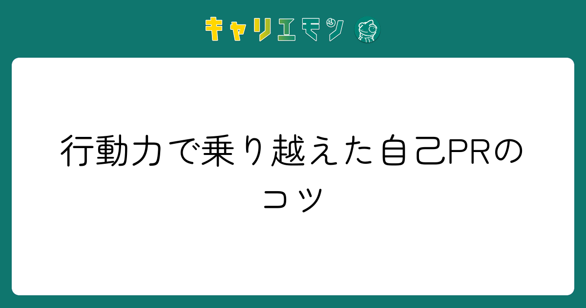行動力で乗り越えた自己PRのコツ