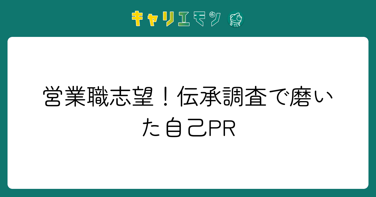 営業職志望！伝承調査で磨いた自己PR