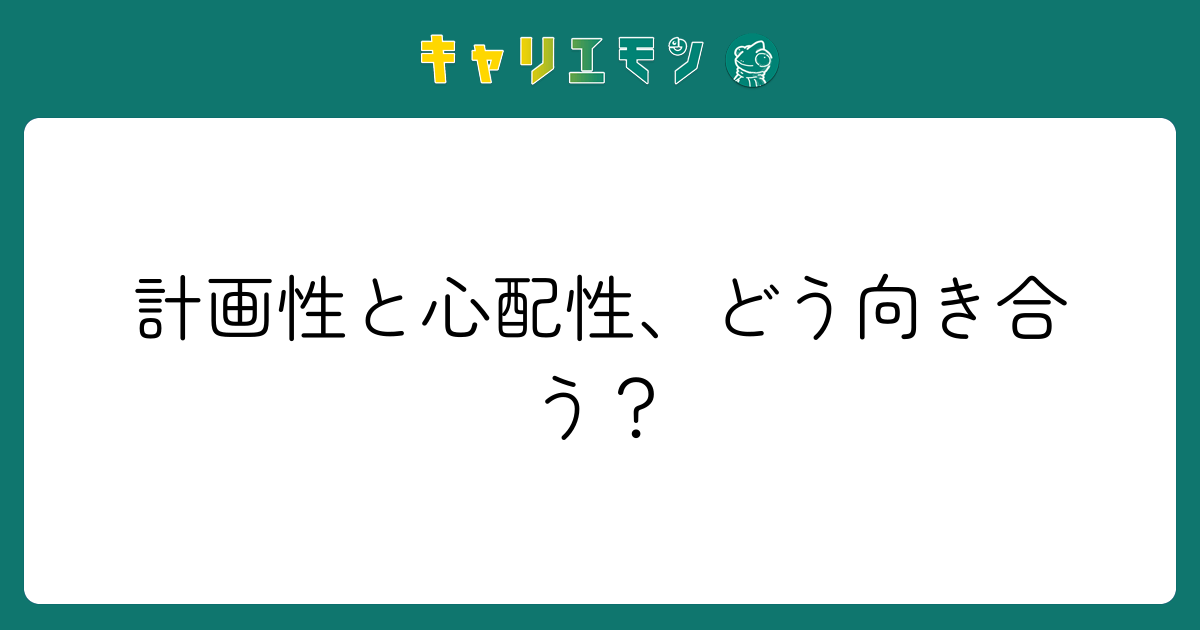 計画性と心配性、どう向き合う？