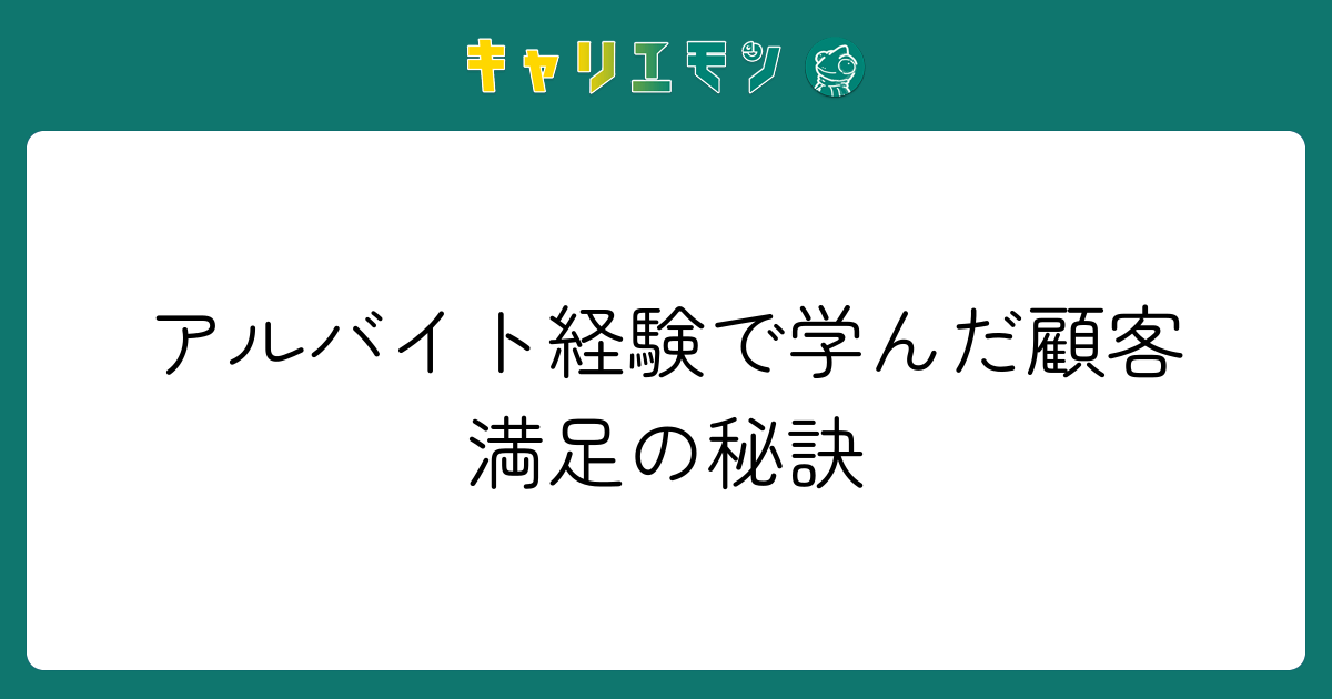 アルバイト経験で学んだ顧客満足の秘訣