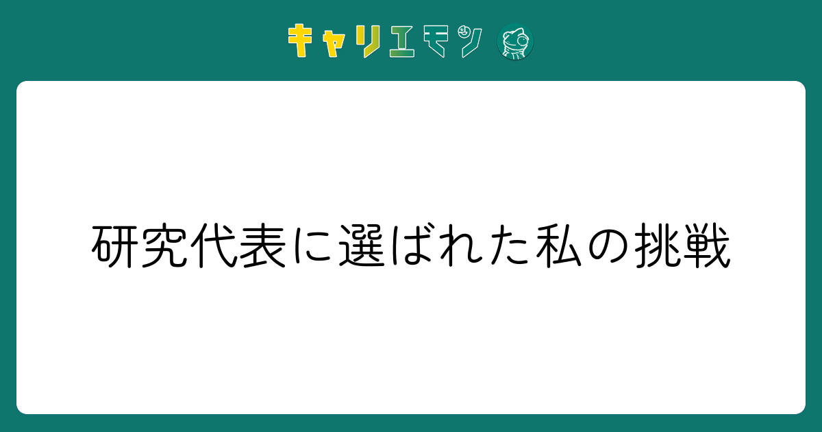 研究代表に選ばれた私の挑戦