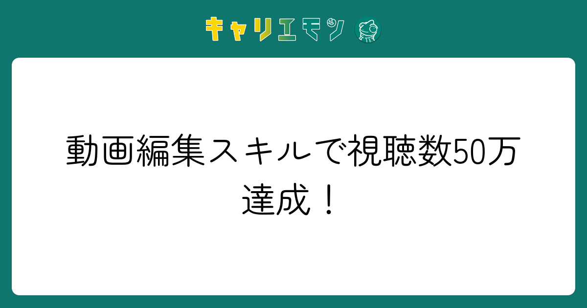 動画編集スキルで視聴数50万達成！