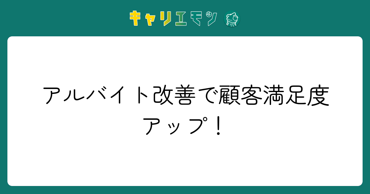 アルバイト改善で顧客満足度アップ！