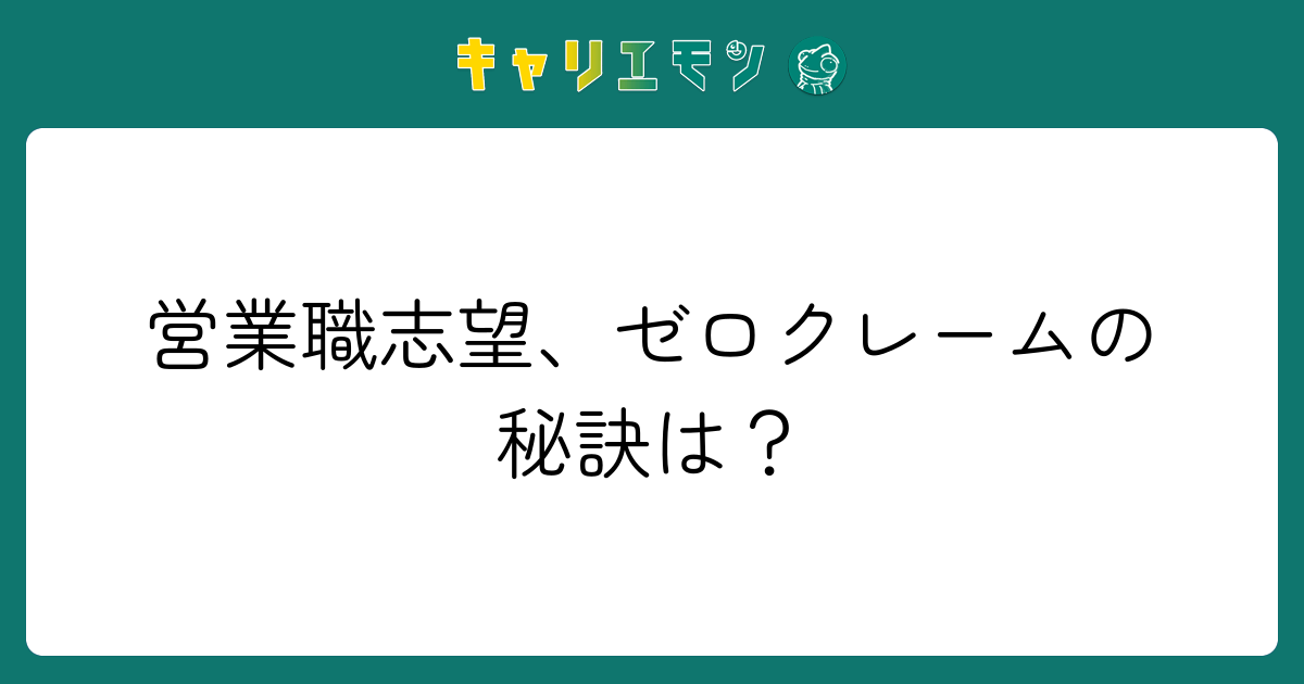 営業職志望、ゼロクレームの秘訣は？