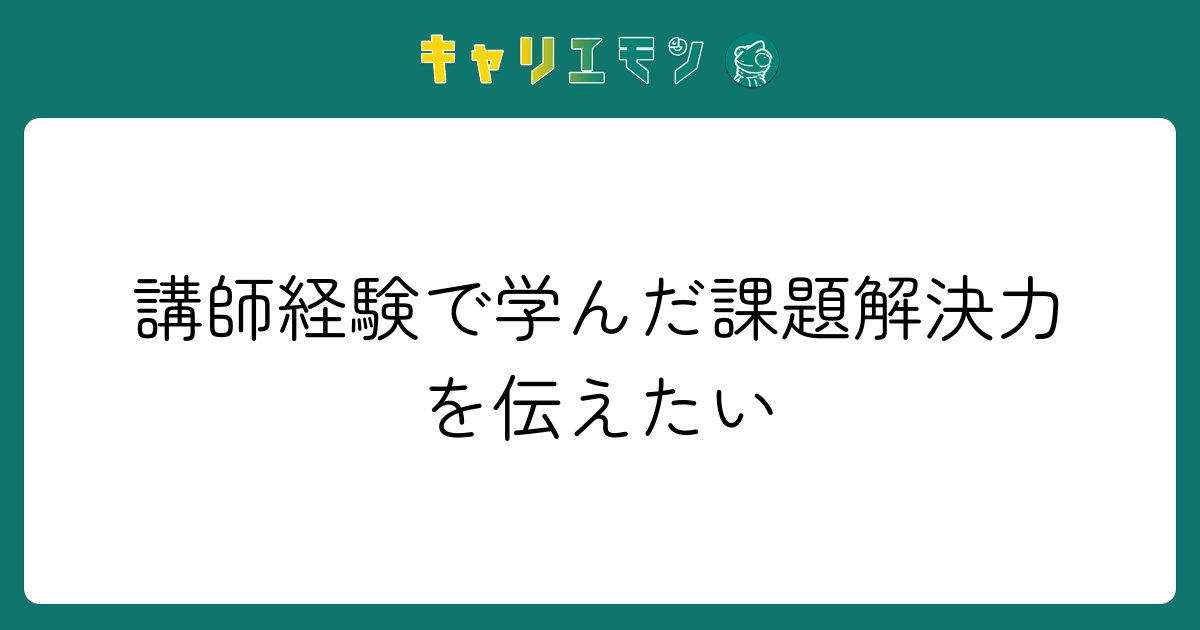 講師経験で学んだ課題解決力を伝えたい