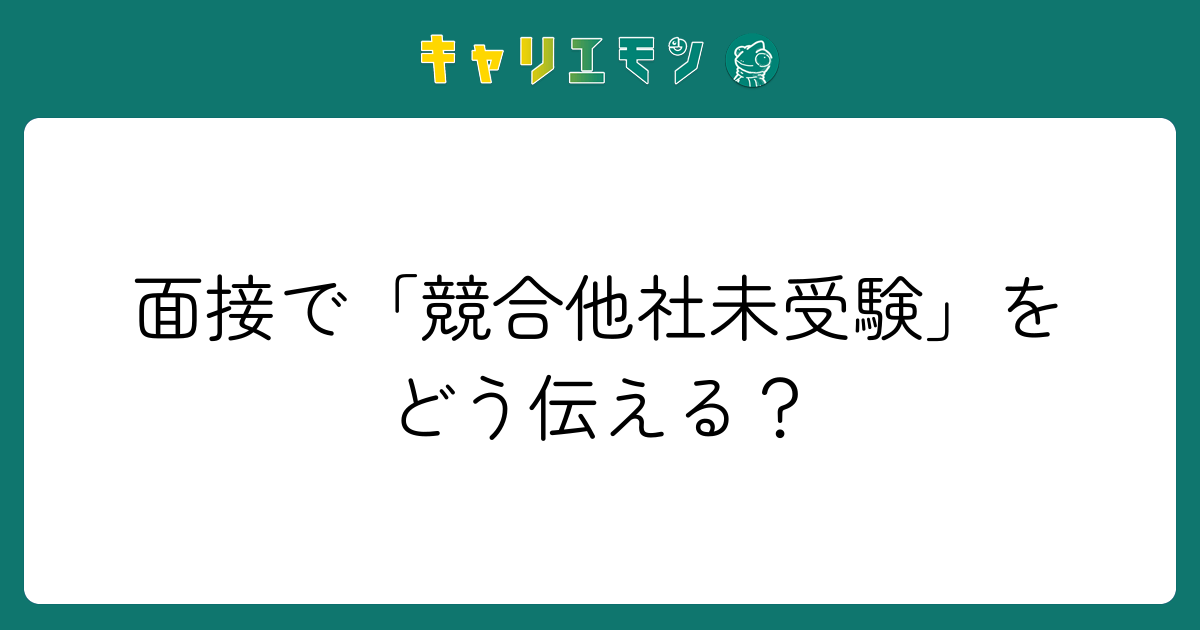 面接で「競合他社未受験」をどう伝える？