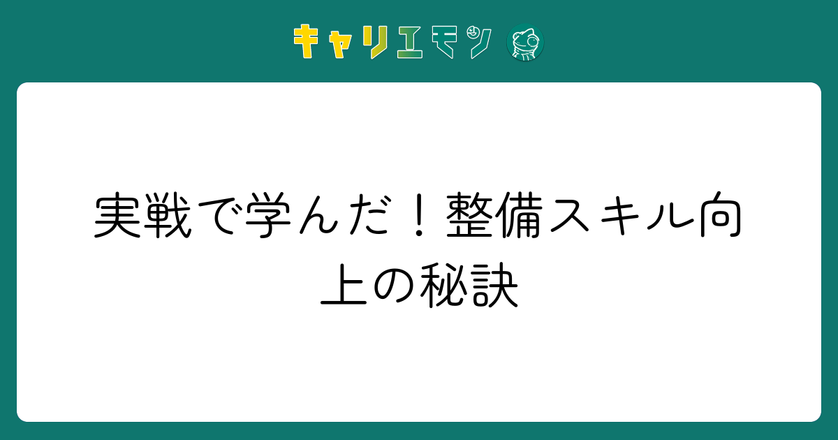 実戦で学んだ！整備スキル向上の秘訣