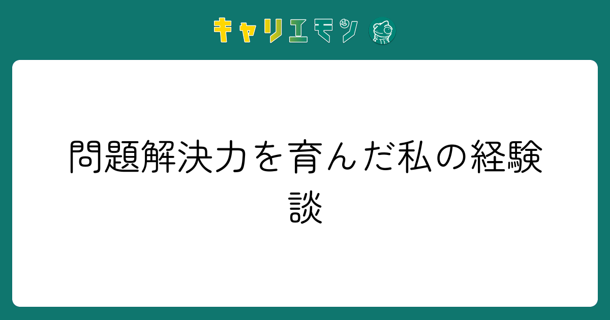 問題解決力を育んだ私の経験談