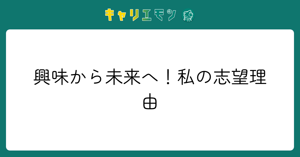興味から未来へ！私の志望理由