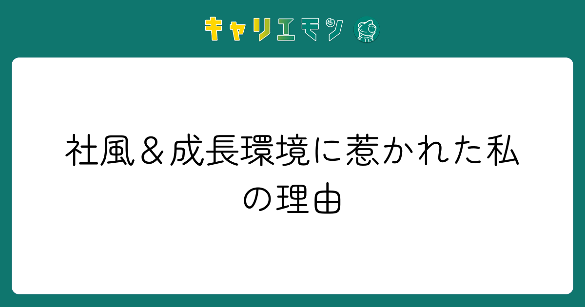 社風＆成長環境に惹かれた私の理由
