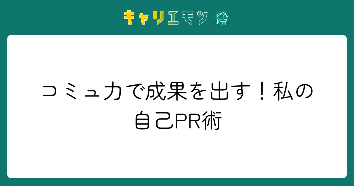 コミュ力で成果を出す！私の自己PR術