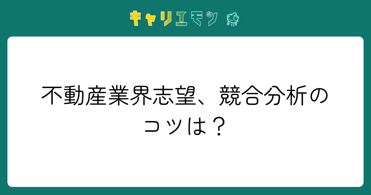 不動産業界志望、競合分析のコツは？