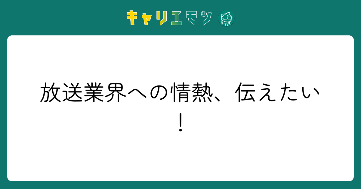 放送業界への情熱、伝えたい！