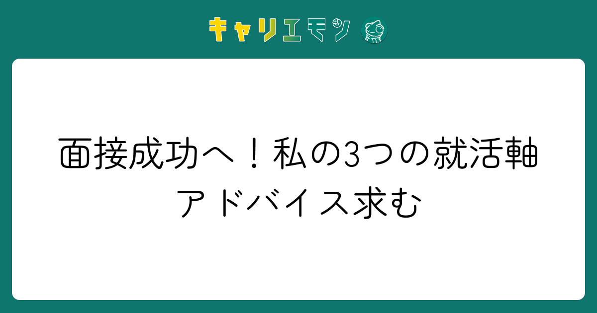 面接成功へ！私の3つの就活軸アドバイス求む