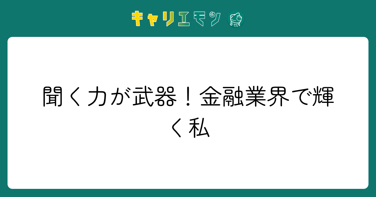 聞く力が武器！金融業界で輝く私