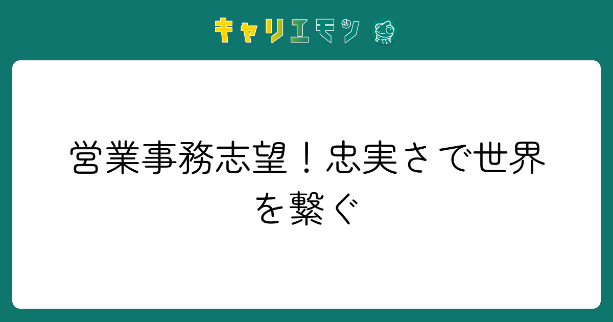 営業事務志望！忠実さで世界を繋ぐ