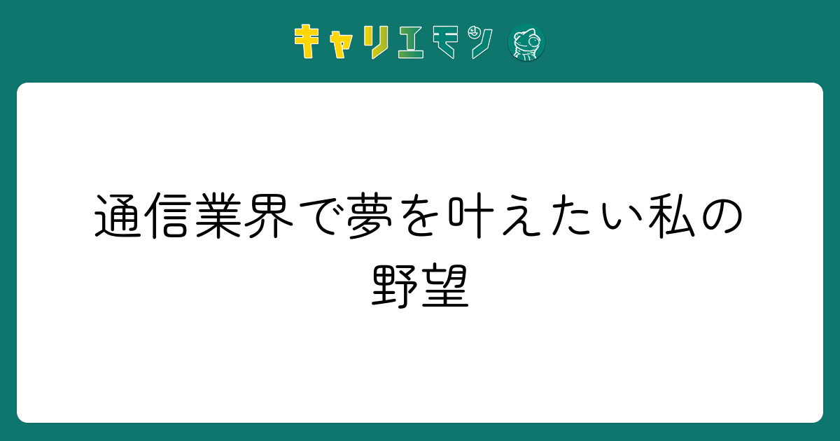 通信業界で夢を叶えたい私の野望