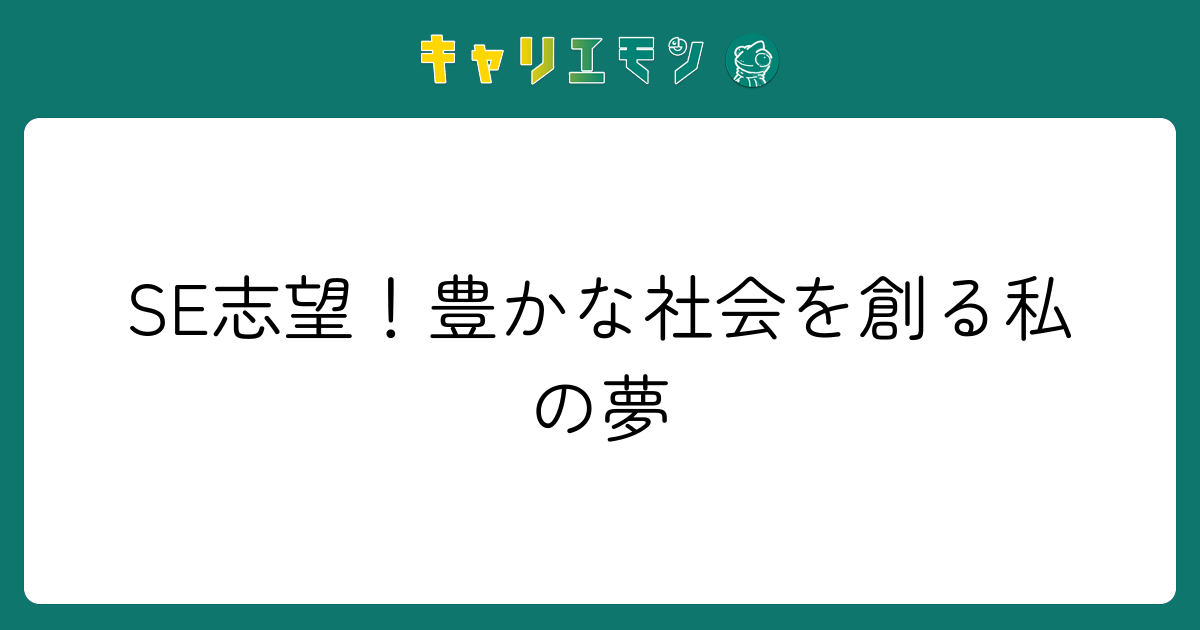 SE志望！豊かな社会を創る私の夢