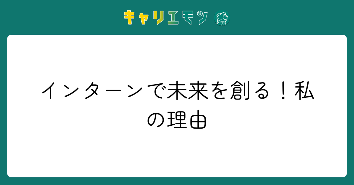 インターンで未来を創る！私の理由