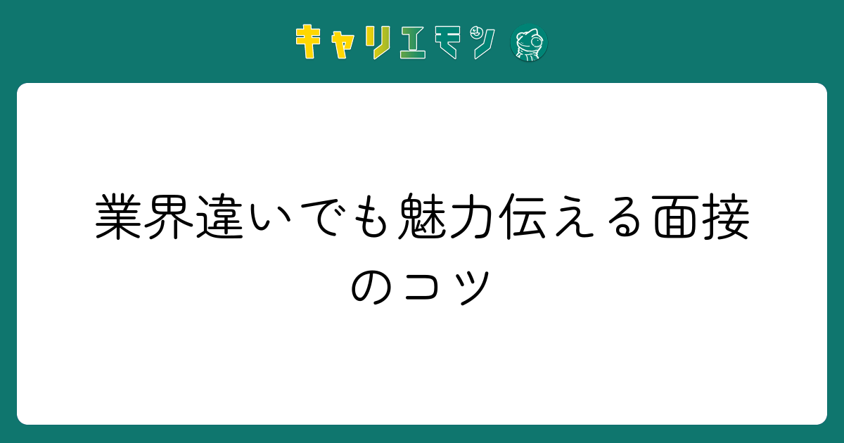 業界違いでも魅力伝える面接のコツ
