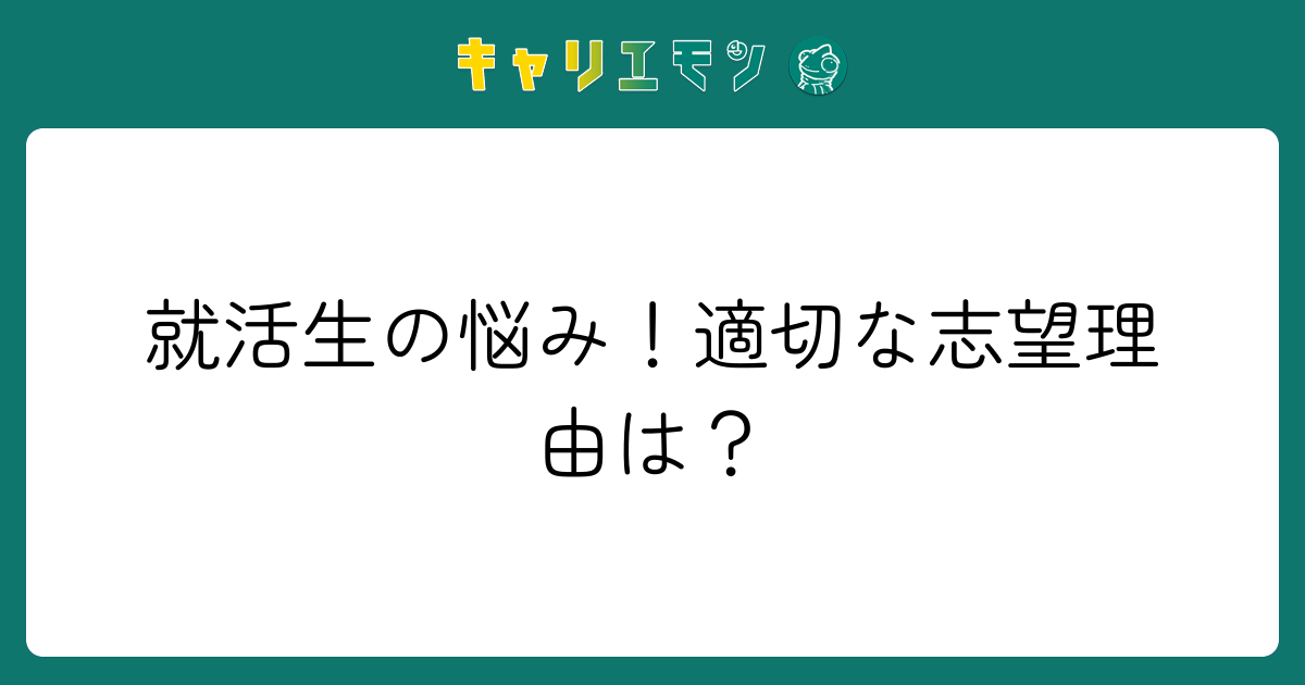 就活生の悩み！適切な志望理由は？