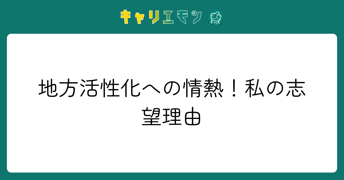 地方活性化への情熱！私の志望理由