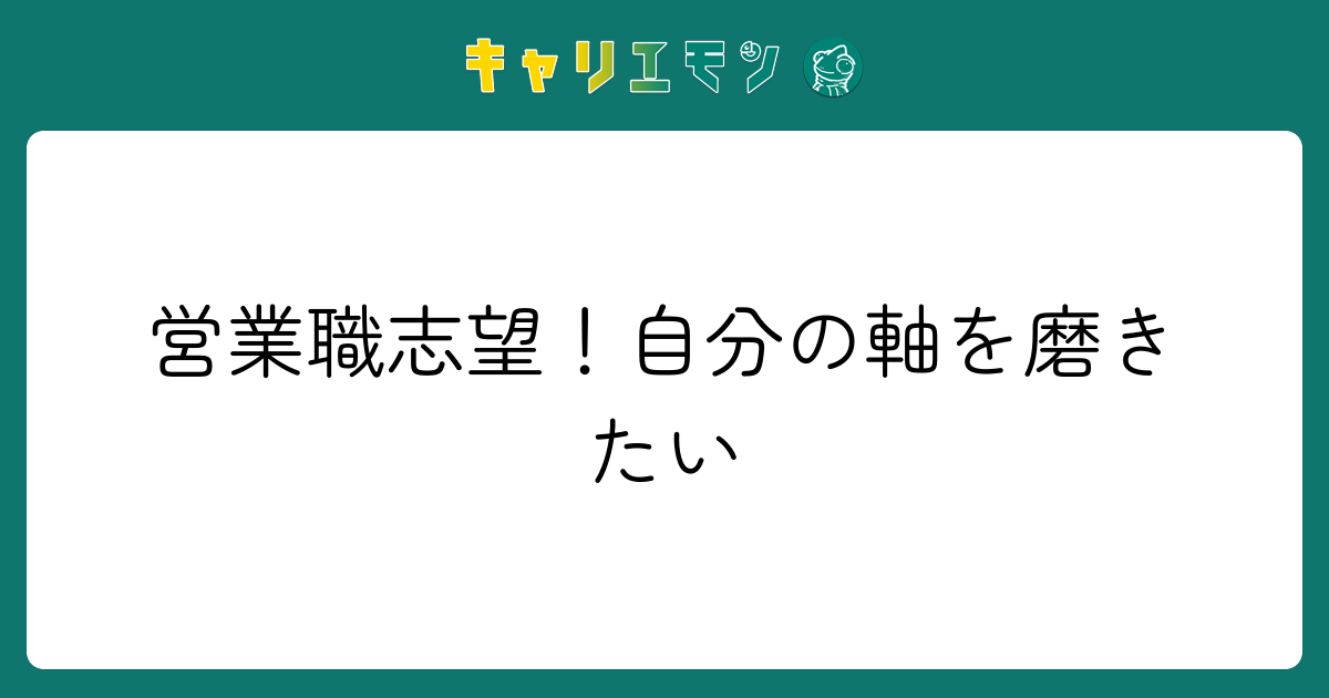 営業職志望！自分の軸を磨きたい