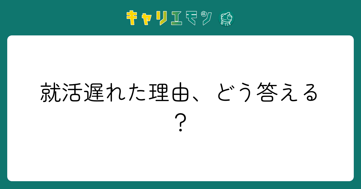 就活遅れた理由、どう答える？