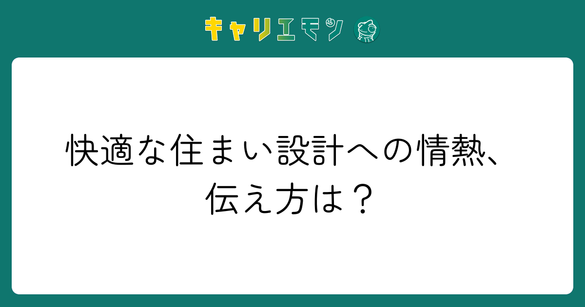 快適な住まい設計への情熱、伝え方は？