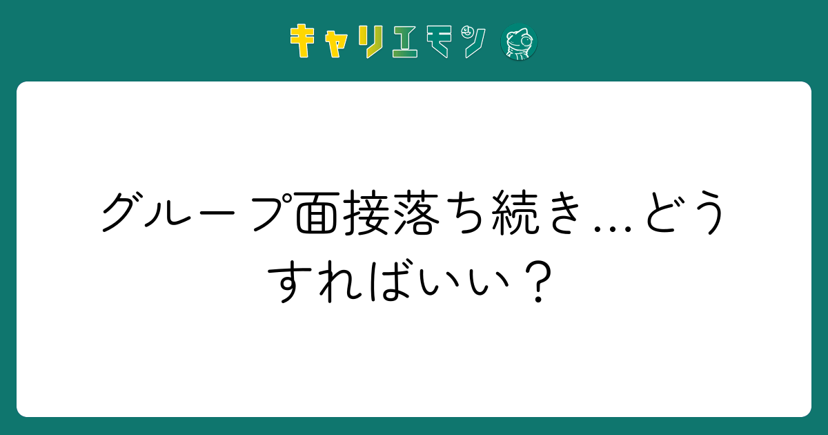 グループ面接落ち続き…どうすればいい？
