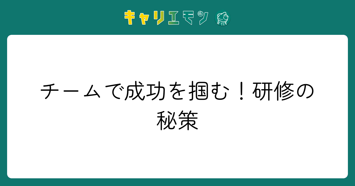 チームで成功を掴む！研修の秘策