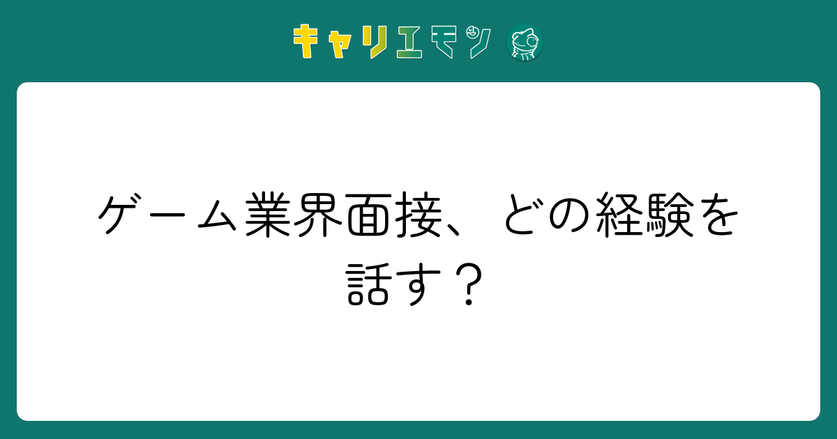 ゲーム業界面接、どの経験を話す？