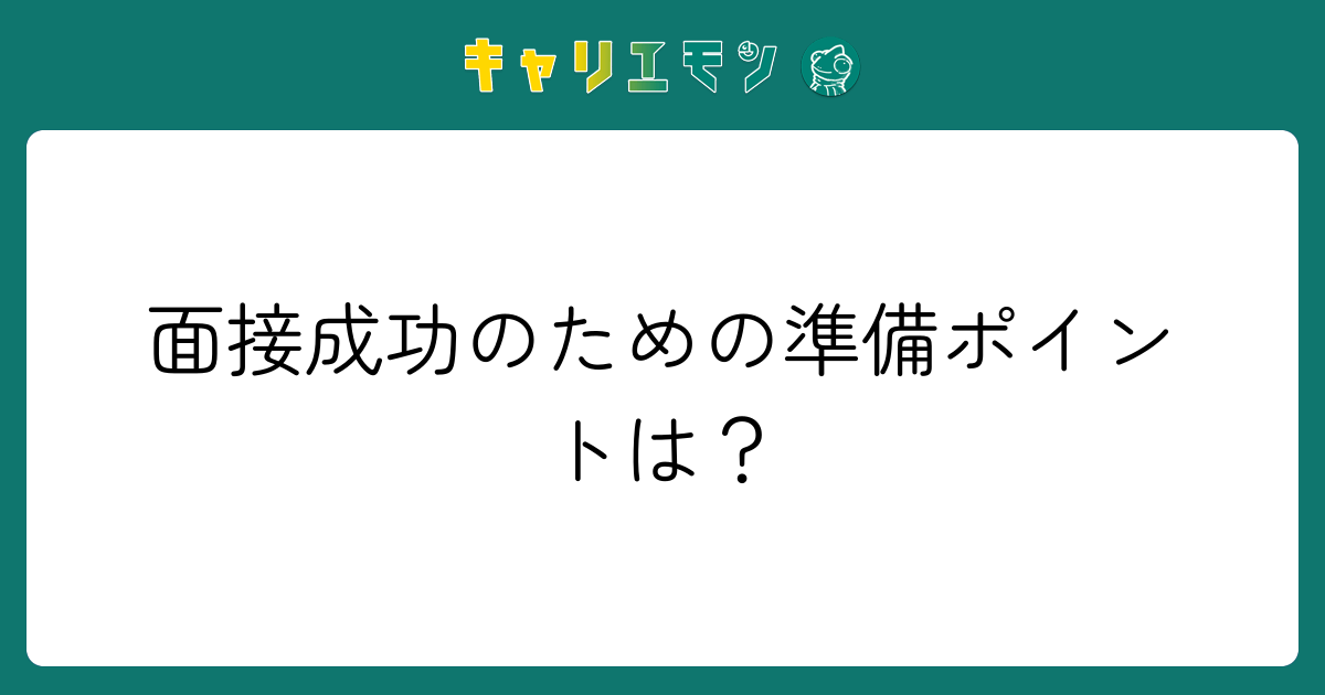 面接成功のための準備ポイントは？