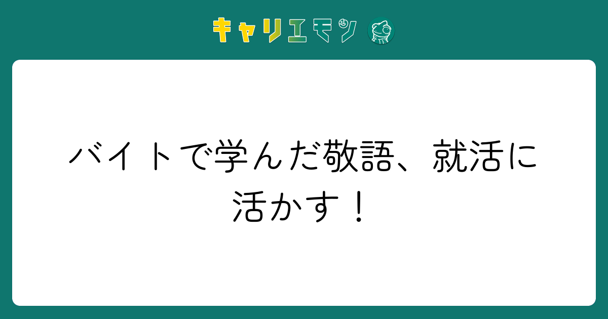 バイトで学んだ敬語、就活に活かす！