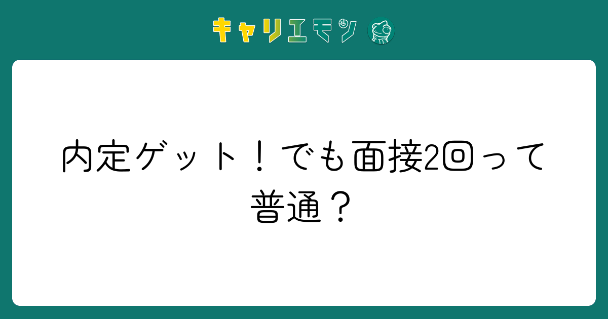 内定ゲット！でも面接2回って普通？