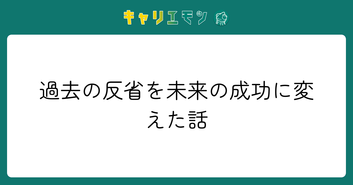 過去の反省を未来の成功に変えた話
