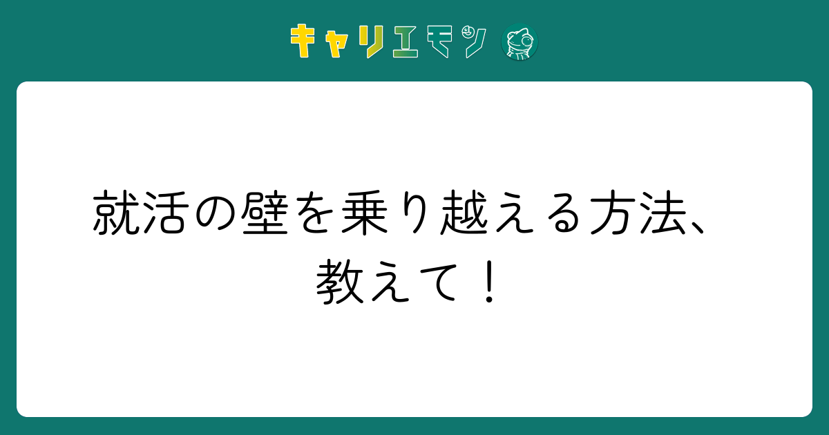 就活の壁を乗り越える方法、教えて！