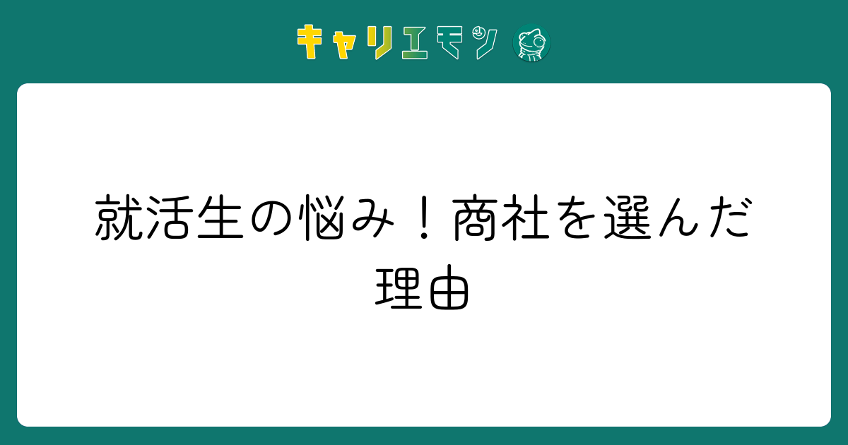 就活生の悩み！商社を選んだ理由