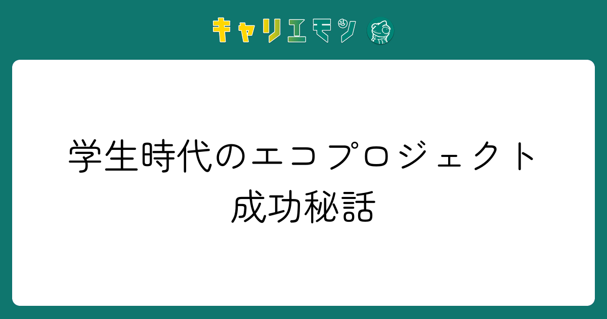 学生時代のエコプロジェクト成功秘話