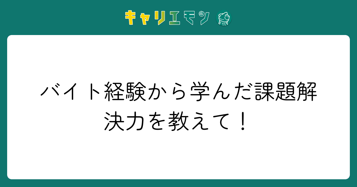 バイト経験から学んだ課題解決力を教えて！