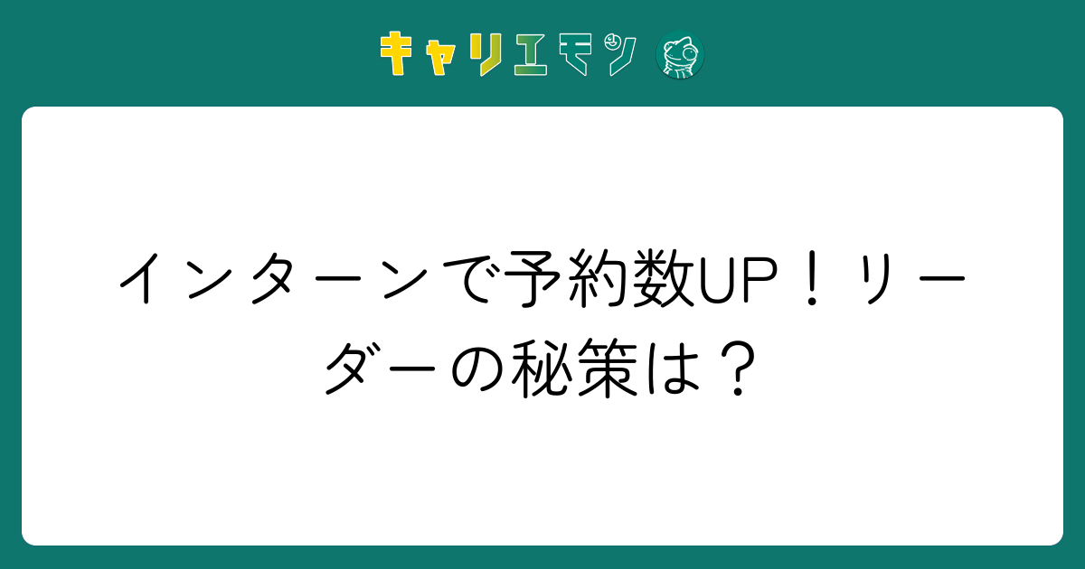 インターンで予約数UP！リーダーの秘策は？