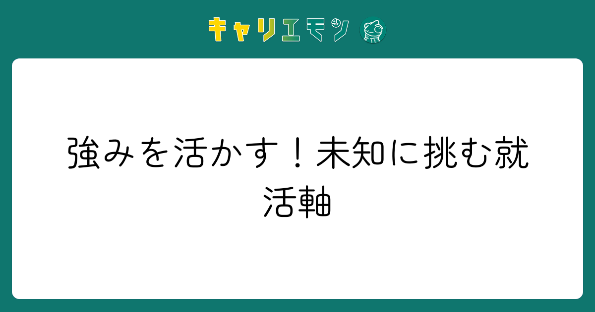 強みを活かす！未知に挑む就活軸