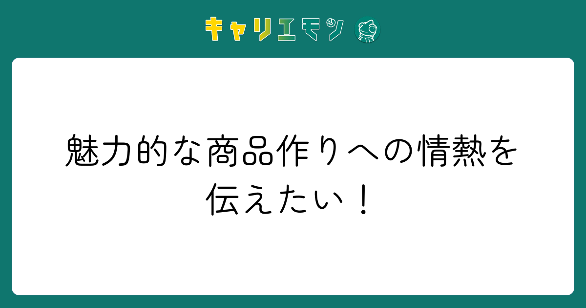 魅力的な商品作りへの情熱を伝えたい！