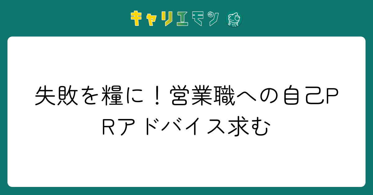 失敗を糧に！営業職への自己PRアドバイス求む